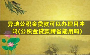 异地公积金贷款可以办理月冲吗(公积金贷款跨省能用吗)