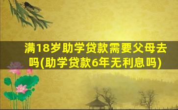 满18岁助学贷款需要父母去吗(助学贷款6年无利息吗)