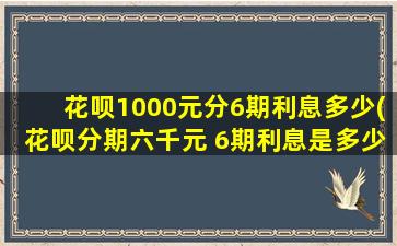 花呗1000元分6期利息多少(花呗分期六千元 6期利息是多少)