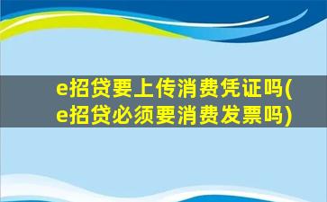 e招贷要上传消费凭证吗(e招贷必须要消费发票吗)