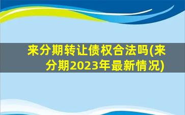 来分期转让债权合法吗(来分期2023年最新情况)