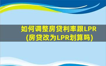 如何调整房贷利率跟LPR(房贷改为LPR划算吗)