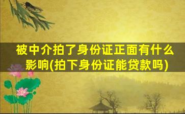 被中介拍了身份证正面有什么影响(拍下身份证能贷款吗)