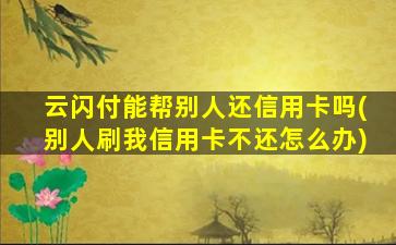 云闪付能帮别人还信用卡吗(别人刷我信用卡不还怎么办)