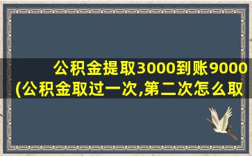 公积金提取3000到账9000(公积金取过一次,第二次怎么取)