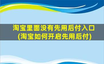 淘宝里面没有先用后付入口(淘宝如何开启先用后付)