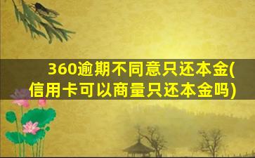 360逾期不同意只还本金(信用卡可以商量只还本金吗)