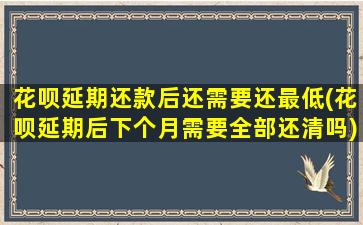 花呗延期还款后还需要还最低(花呗延期后下个月需要全部还清吗)