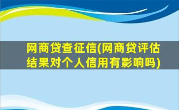 网商贷查征信(网商贷评估结果对个人信用有影响吗)