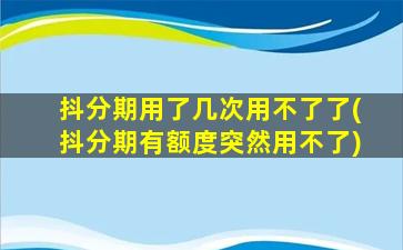 抖分期用了几次用不了了(抖分期有额度突然用不了)