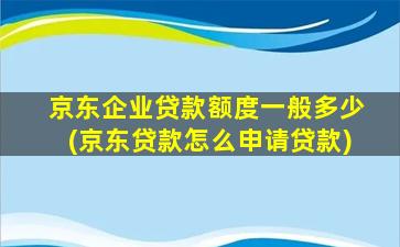 京东企业贷款额度一般多少(京东贷款怎么申请贷款)