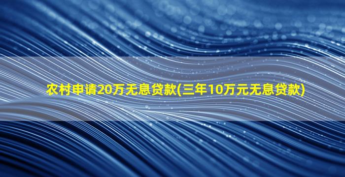 农村申请20万无息贷款(三年10万元无息贷款)