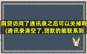 网贷访问了通讯录之后可以关掉吗(通讯录清空了,贷款的能联系到吗)