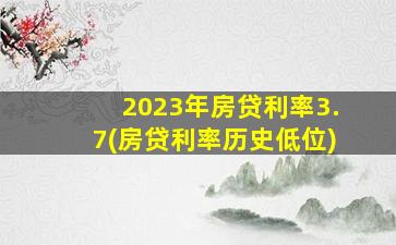 2023年房贷利率3.7(房贷利率历史低位)