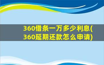 360借条一万多少利息(360延期还款怎么申请)