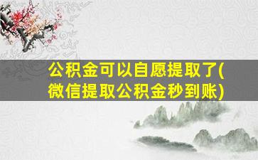 公积金可以自愿提取了(微信提取公积金秒到账)