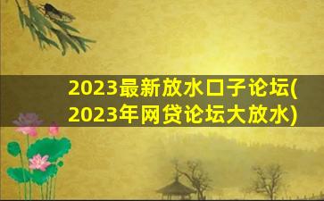 2023最新放水口子论坛(2023年网贷论坛大放水)