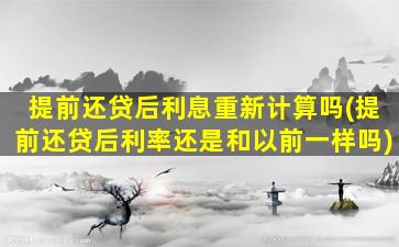 提前还贷后利息重新计算吗(提前还贷后利率还是和以前一样吗)