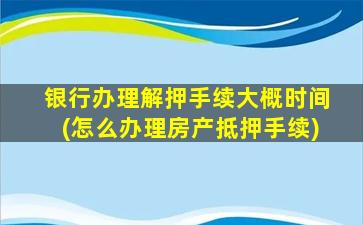 银行办理解押手续大概时间(怎么办理房产抵押手续)