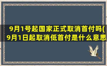 9月1号起国家正式取消首付吗(9月1日起取消低首付是什么意思)