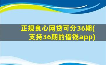 正规良心网贷可分36期(支持36期的借钱app)