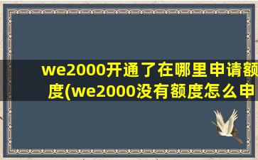 we2000开通了在哪里申请额度(we2000没有额度怎么申请)