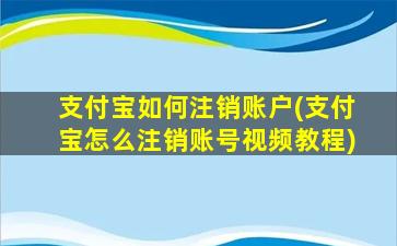 支付宝如何注销账户(支付宝怎么注销账号视频教程)