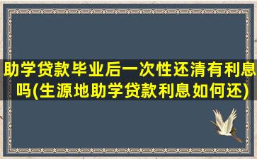 助学贷款毕业后一次性还清有利息吗(生源地助学贷款利息如何还)