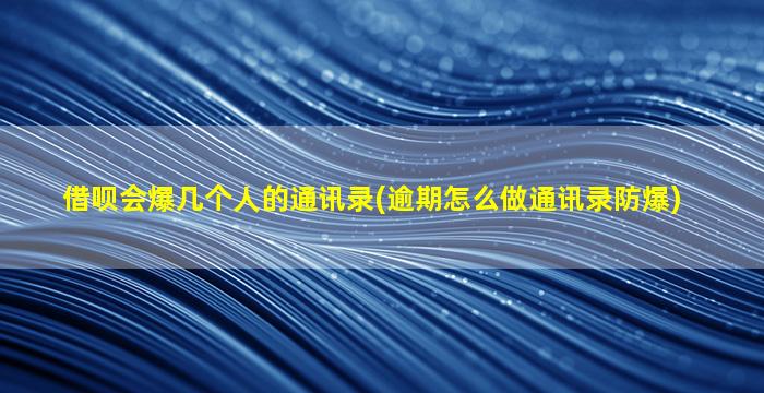 借呗会爆几个人的通讯录(逾期怎么做通讯录防爆)