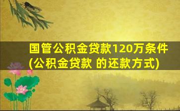 国管公积金贷款120万条件(公积金贷款 的还款方式)