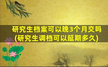 研究生档案可以晚3个月交吗(研究生调档可以延期多久)