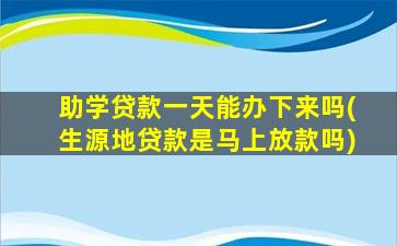 助学贷款一天能办下来吗(生源地贷款是马上放款吗)