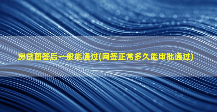 房贷面签后一般能通过(网签正常多久能审批通过)