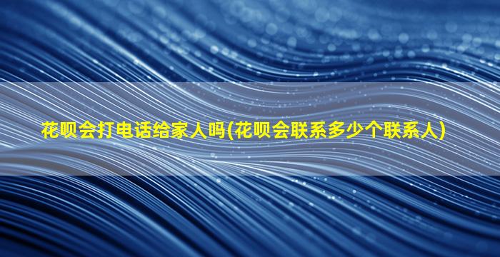 花呗会打电话给家人吗(花呗会联系多少个联系人)