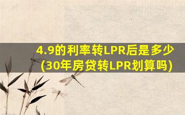 4.9的利率转LPR后是多少(30年房贷转LPR划算吗)