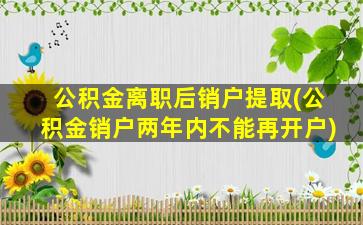 公积金离职后销户提取(公积金销户两年内不能再开户)