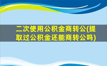 二次使用公积金商转公(提取过公积金还能商转公吗)