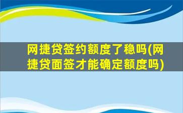 网捷贷签约额度了稳吗(网捷贷面签才能确定额度吗)