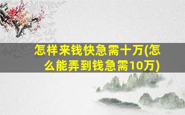 怎样来钱快急需十万(怎么能弄到钱急需10万)