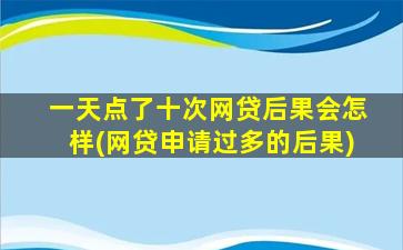 一天点了十次网贷后果会怎样(网贷申请过多的后果)