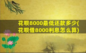 花呗8000最低还款多少(花呗借8000利息怎么算)