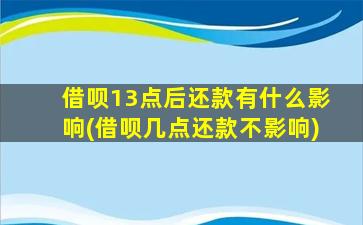 借呗13点后还款有什么影响(借呗几点还款不影响)