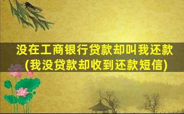 没在工商银行贷款却叫我还款(我没贷款却收到还款短信)