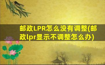 邮政LPR怎么没有调整(邮政lpr显示不调整怎么办)