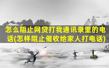 怎么阻止网贷打我通讯录里的电话(怎样阻止催收给家人打电话)