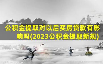 公积金提取对以后买房贷款有影响吗(2023公积金提取新规)