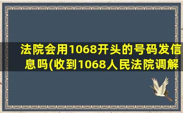 法院会用1068开头的号码发信息吗(收到1068人民法院调解平台短信)