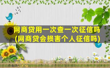 网商贷用一次查一次征信吗(网商贷会损害个人征信吗)