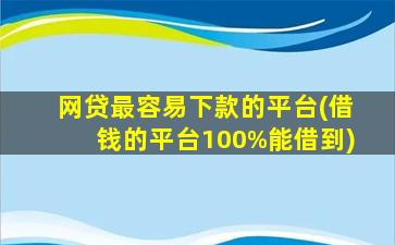 网贷最容易下款的平台(借钱的平台100%能借到)