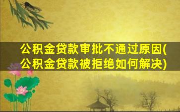 公积金贷款审批不通过原因(公积金贷款被拒绝如何解决)